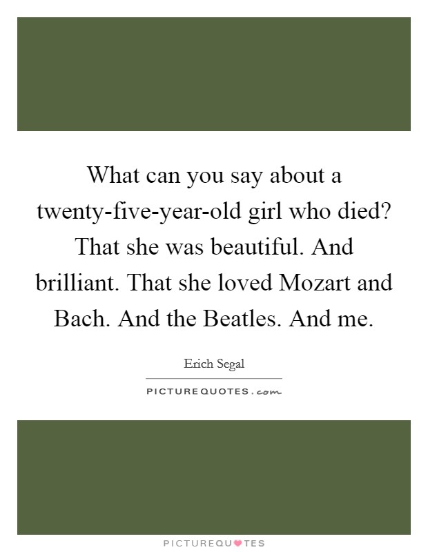 What can you say about a twenty-five-year-old girl who died? That she was beautiful. And brilliant. That she loved Mozart and Bach. And the Beatles. And me. Picture Quote #1