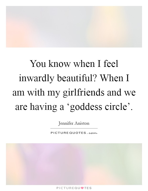 You know when I feel inwardly beautiful? When I am with my girlfriends and we are having a ‘goddess circle'. Picture Quote #1