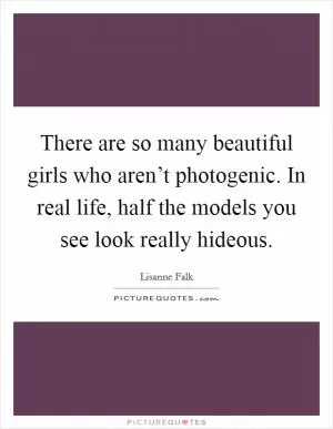 There are so many beautiful girls who aren’t photogenic. In real life, half the models you see look really hideous Picture Quote #1