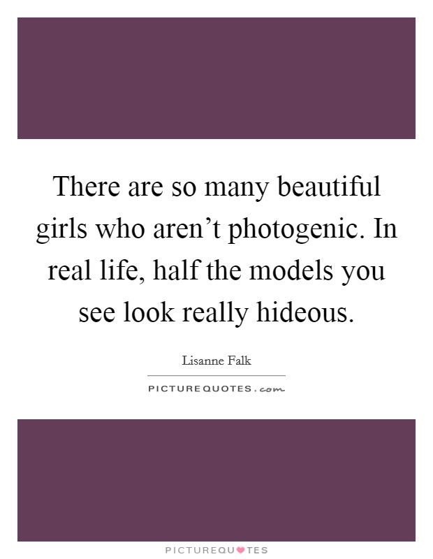 There are so many beautiful girls who aren't photogenic. In real life, half the models you see look really hideous. Picture Quote #1