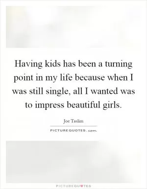 Having kids has been a turning point in my life because when I was still single, all I wanted was to impress beautiful girls Picture Quote #1