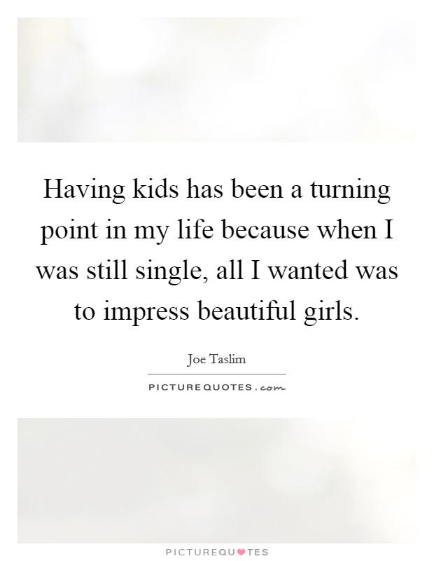 Having kids has been a turning point in my life because when I was still single, all I wanted was to impress beautiful girls. Picture Quote #1