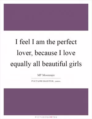 I feel I am the perfect lover, because I love equally all beautiful girls Picture Quote #1