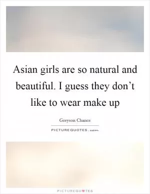 Asian girls are so natural and beautiful. I guess they don’t like to wear make up Picture Quote #1