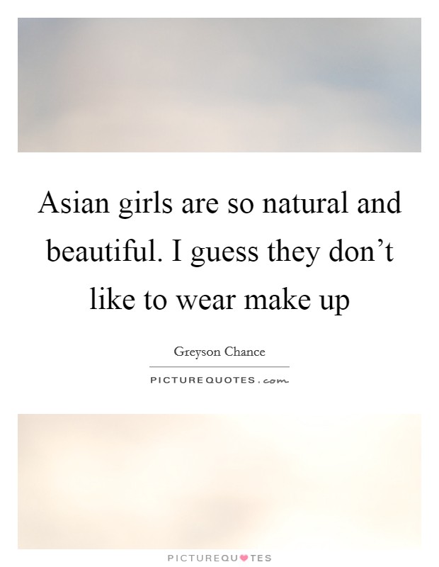 Asian girls are so natural and beautiful. I guess they don't like to wear make up Picture Quote #1