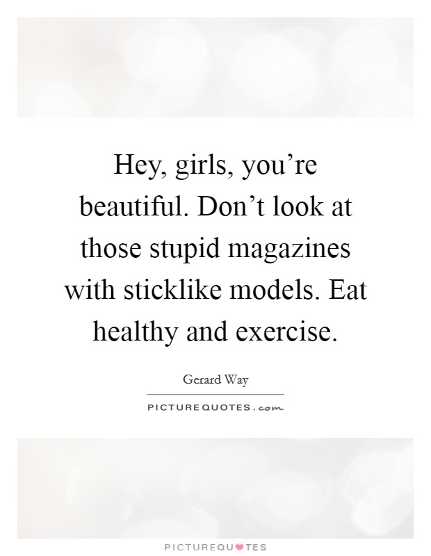 Hey, girls, you're beautiful. Don't look at those stupid magazines with sticklike models. Eat healthy and exercise. Picture Quote #1