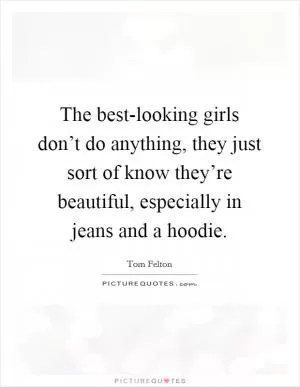 The best-looking girls don’t do anything, they just sort of know they’re beautiful, especially in jeans and a hoodie Picture Quote #1