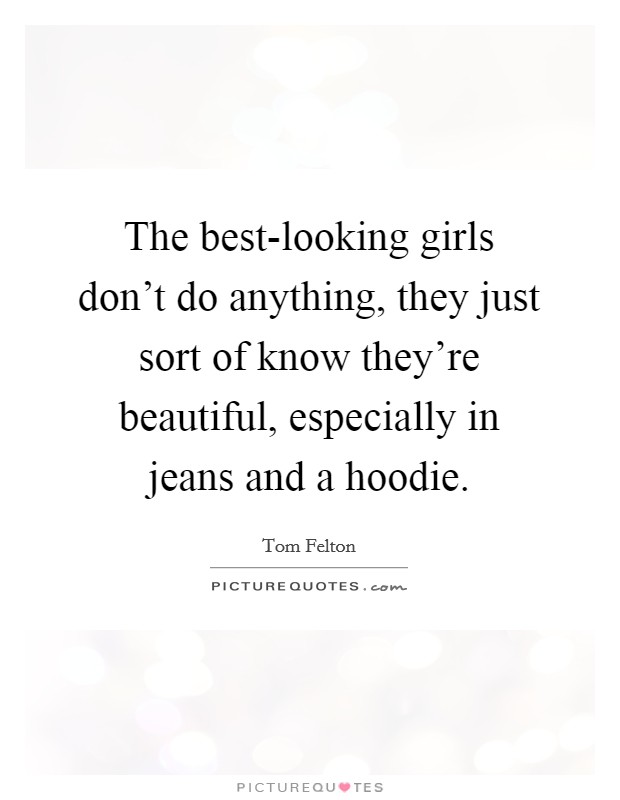 The best-looking girls don't do anything, they just sort of know they're beautiful, especially in jeans and a hoodie. Picture Quote #1