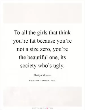 To all the girls that think you’re fat because you’re not a size zero, you’re the beautiful one, its society who’s ugly Picture Quote #1