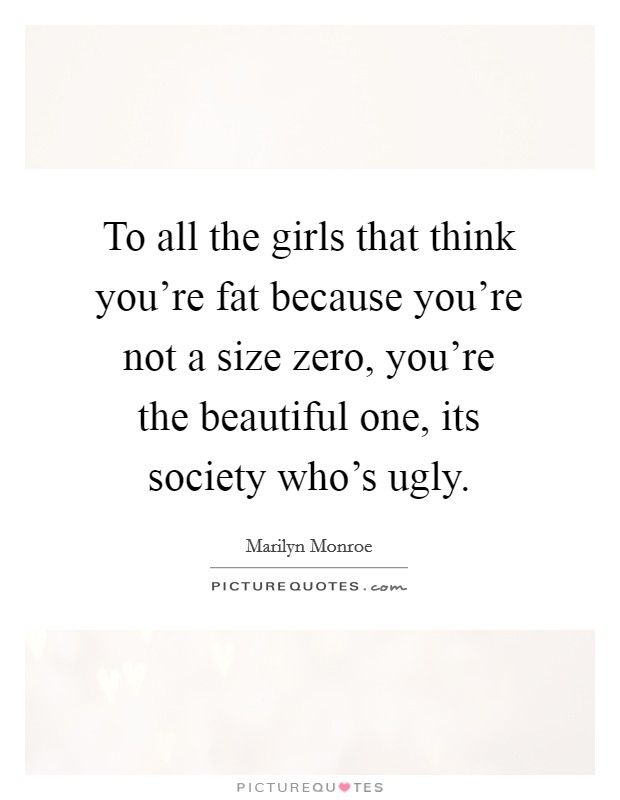 To all the girls that think you're fat because you're not a size zero, you're the beautiful one, its society who's ugly. Picture Quote #1