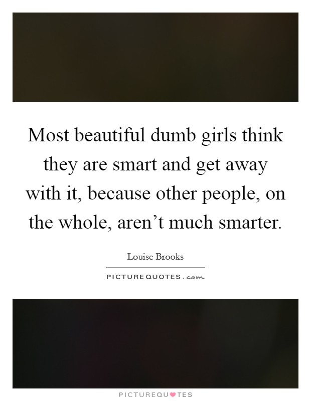 Most beautiful dumb girls think they are smart and get away with it, because other people, on the whole, aren't much smarter. Picture Quote #1