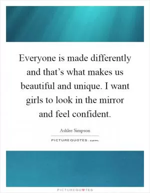 Everyone is made differently and that’s what makes us beautiful and unique. I want girls to look in the mirror and feel confident Picture Quote #1