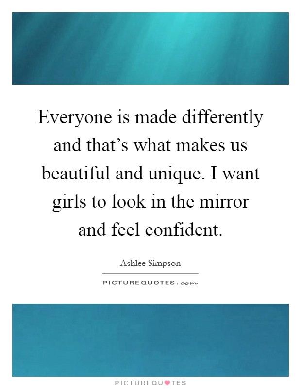 Everyone is made differently and that's what makes us beautiful and unique. I want girls to look in the mirror and feel confident. Picture Quote #1