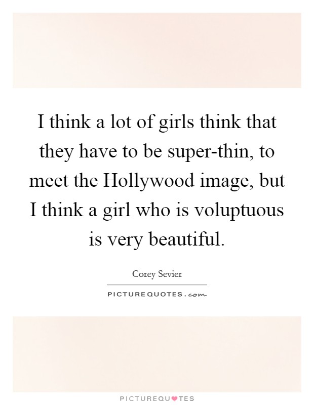 I think a lot of girls think that they have to be super-thin, to meet the Hollywood image, but I think a girl who is voluptuous is very beautiful. Picture Quote #1