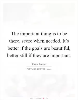 The important thing is to be there, score when needed. It’s better if the goals are beautiful, better still if they are important Picture Quote #1