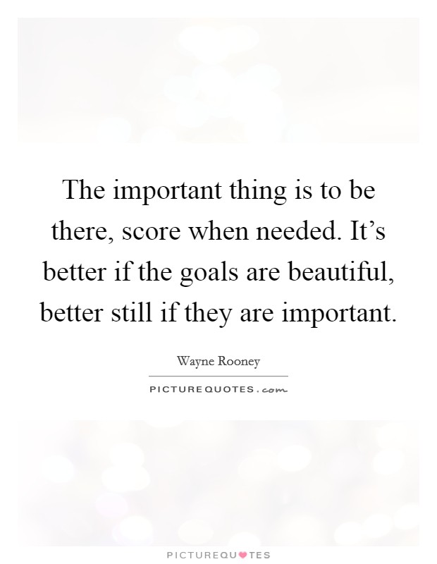 The important thing is to be there, score when needed. It's better if the goals are beautiful, better still if they are important. Picture Quote #1