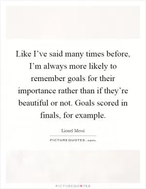 Like I’ve said many times before, I’m always more likely to remember goals for their importance rather than if they’re beautiful or not. Goals scored in finals, for example Picture Quote #1