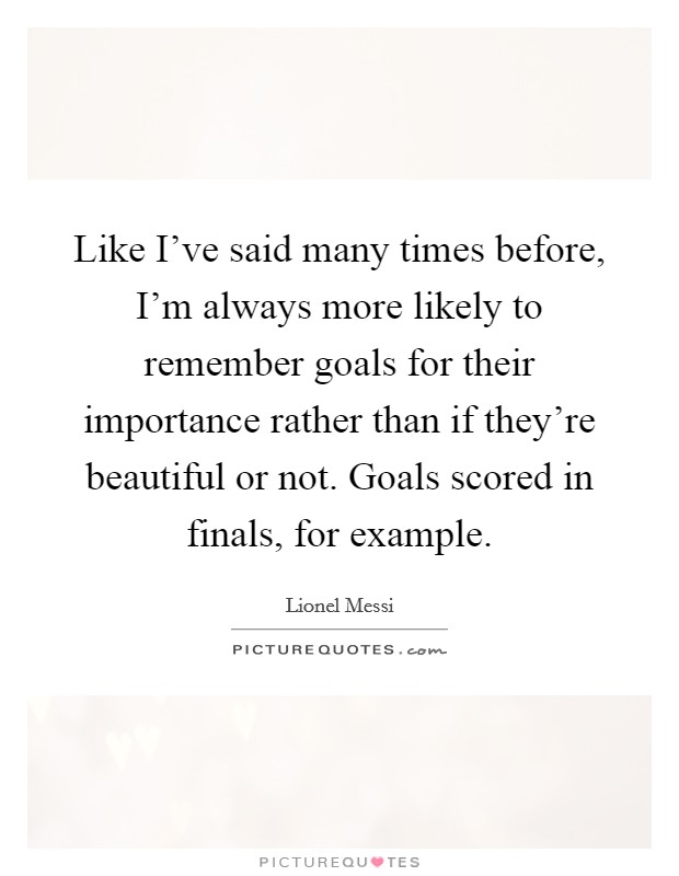 Like I've said many times before, I'm always more likely to remember goals for their importance rather than if they're beautiful or not. Goals scored in finals, for example. Picture Quote #1