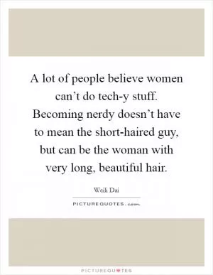 A lot of people believe women can’t do tech-y stuff. Becoming nerdy doesn’t have to mean the short-haired guy, but can be the woman with very long, beautiful hair Picture Quote #1