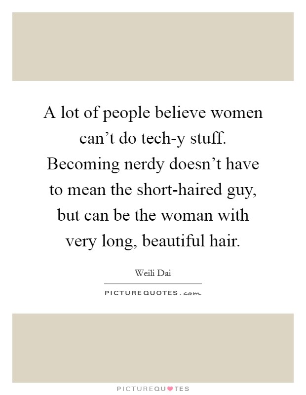 A lot of people believe women can't do tech-y stuff. Becoming nerdy doesn't have to mean the short-haired guy, but can be the woman with very long, beautiful hair. Picture Quote #1