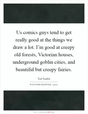 Us comics guys tend to get really good at the things we draw a lot. I’m good at creepy old forests, Victorian houses, underground goblin cities, and beautiful but creepy fairies Picture Quote #1