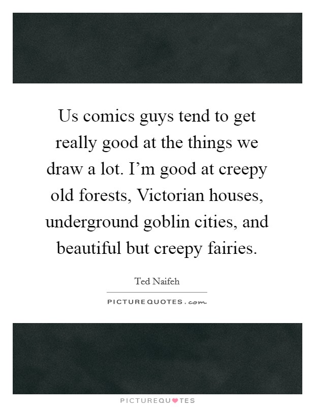 Us comics guys tend to get really good at the things we draw a lot. I'm good at creepy old forests, Victorian houses, underground goblin cities, and beautiful but creepy fairies. Picture Quote #1