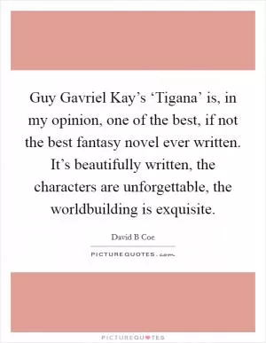 Guy Gavriel Kay’s ‘Tigana’ is, in my opinion, one of the best, if not the best fantasy novel ever written. It’s beautifully written, the characters are unforgettable, the worldbuilding is exquisite Picture Quote #1