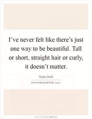 I’ve never felt like there’s just one way to be beautiful. Tall or short, straight hair or curly, it doesn’t matter Picture Quote #1