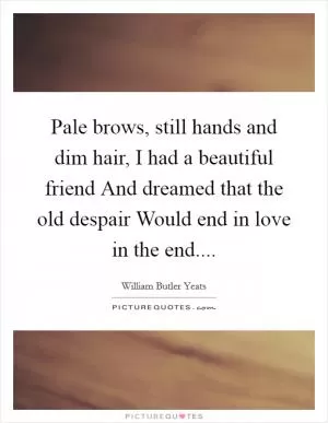 Pale brows, still hands and dim hair, I had a beautiful friend And dreamed that the old despair Would end in love in the end Picture Quote #1