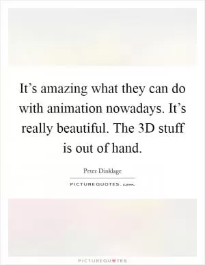 It’s amazing what they can do with animation nowadays. It’s really beautiful. The 3D stuff is out of hand Picture Quote #1