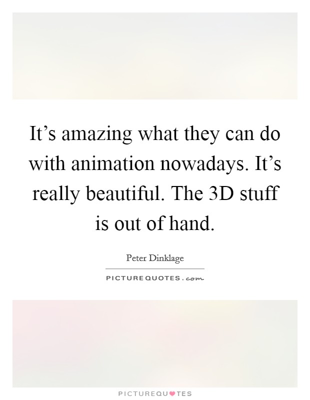 It's amazing what they can do with animation nowadays. It's really beautiful. The 3D stuff is out of hand. Picture Quote #1