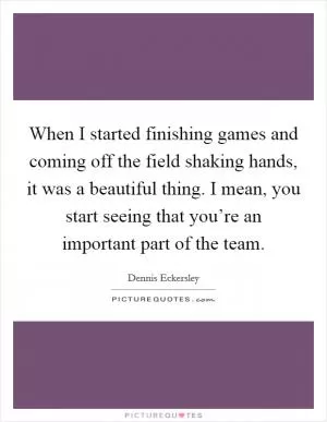 When I started finishing games and coming off the field shaking hands, it was a beautiful thing. I mean, you start seeing that you’re an important part of the team Picture Quote #1
