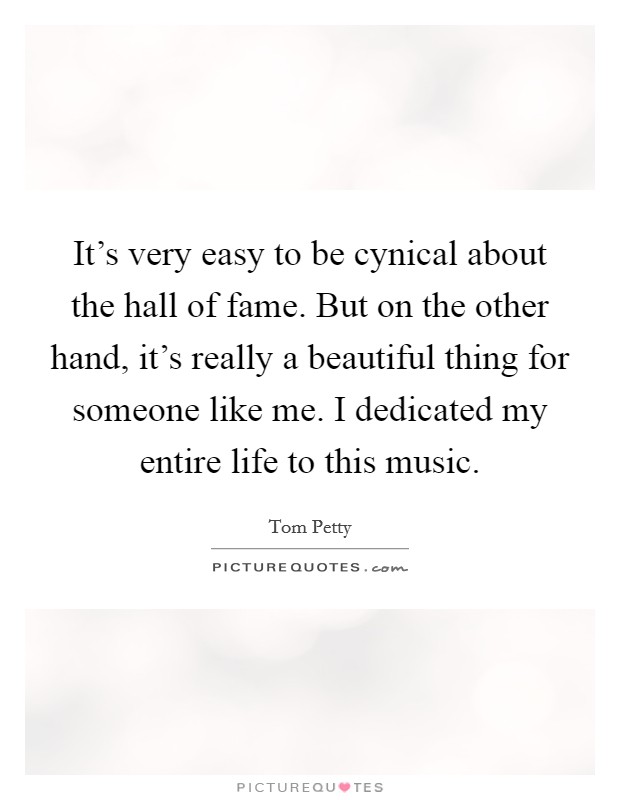 It's very easy to be cynical about the hall of fame. But on the other hand, it's really a beautiful thing for someone like me. I dedicated my entire life to this music. Picture Quote #1