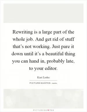 Rewriting is a large part of the whole job. And get rid of stuff that’s not working. Just pare it down until it’s a beautiful thing you can hand in, probably late, to your editor Picture Quote #1