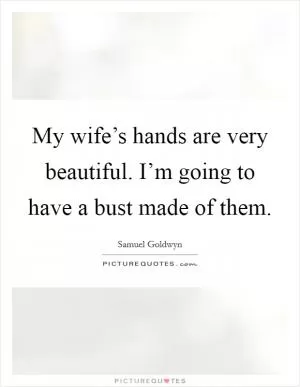 My wife’s hands are very beautiful. I’m going to have a bust made of them Picture Quote #1
