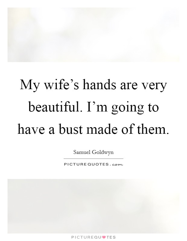 My wife's hands are very beautiful. I'm going to have a bust made of them. Picture Quote #1