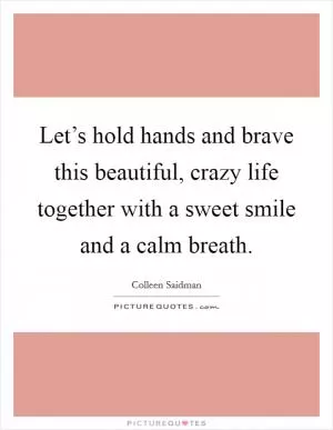 Let’s hold hands and brave this beautiful, crazy life together with a sweet smile and a calm breath Picture Quote #1