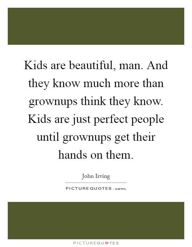 Kids are beautiful, man. And they know much more than grownups think they know. Kids are just perfect people until grownups get their hands on them. Picture Quote #1