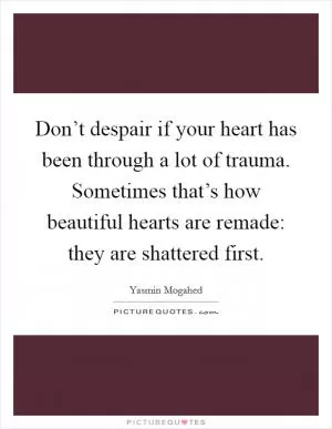 Don’t despair if your heart has been through a lot of trauma. Sometimes that’s how beautiful hearts are remade: they are shattered first Picture Quote #1