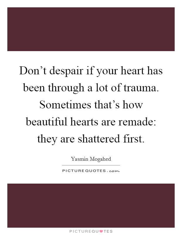 Don't despair if your heart has been through a lot of trauma. Sometimes that's how beautiful hearts are remade: they are shattered first. Picture Quote #1