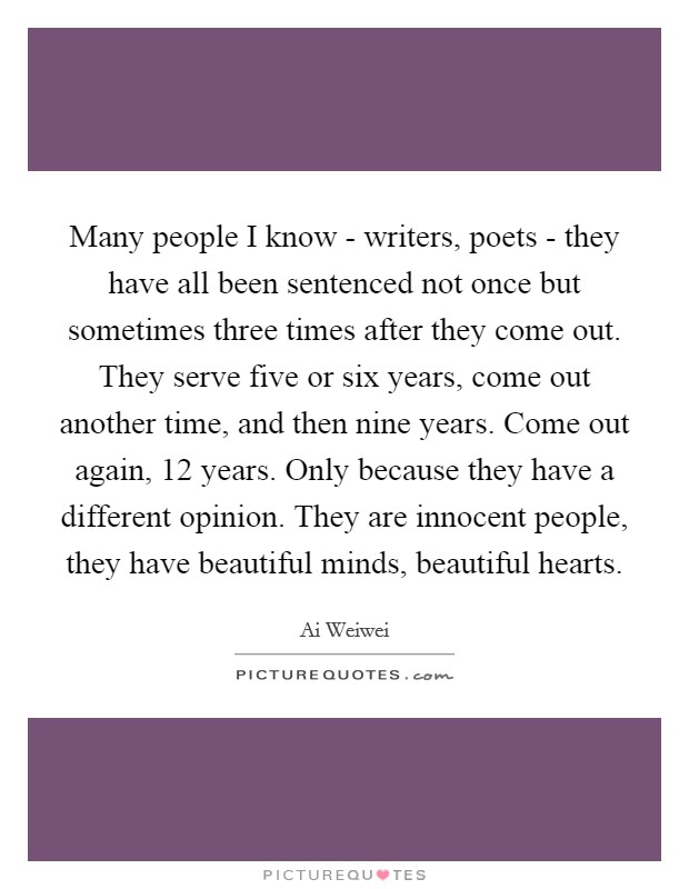 Many people I know - writers, poets - they have all been sentenced not once but sometimes three times after they come out. They serve five or six years, come out another time, and then nine years. Come out again, 12 years. Only because they have a different opinion. They are innocent people, they have beautiful minds, beautiful hearts. Picture Quote #1