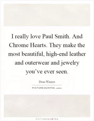 I really love Paul Smith. And Chrome Hearts. They make the most beautiful, high-end leather and outerwear and jewelry you’ve ever seen Picture Quote #1