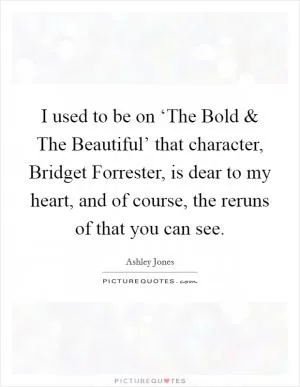 I used to be on ‘The Bold and The Beautiful’ that character, Bridget Forrester, is dear to my heart, and of course, the reruns of that you can see Picture Quote #1