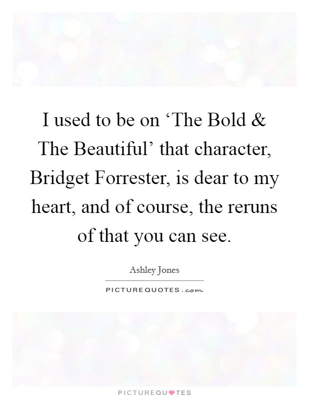 I used to be on ‘The Bold and The Beautiful' that character, Bridget Forrester, is dear to my heart, and of course, the reruns of that you can see. Picture Quote #1
