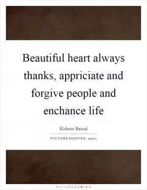 Beautiful heart always thanks, appriciate and forgive people and enchance life Picture Quote #1