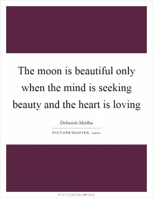 The moon is beautiful only when the mind is seeking beauty and the heart is loving Picture Quote #1