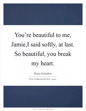 You’re beautiful to me, Jamie,I said softly, at last. So beautiful, you break my heart Picture Quote #1