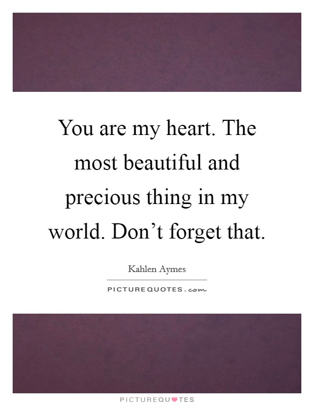 You are my heart. The most beautiful and precious thing in my world. Don't forget that. Picture Quote #1