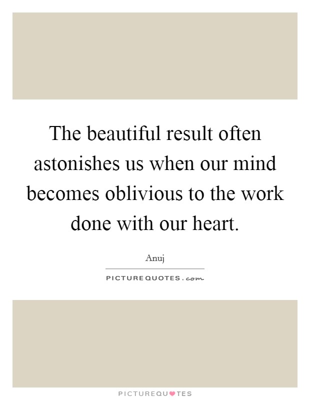 The beautiful result often astonishes us when our mind becomes oblivious to the work done with our heart. Picture Quote #1