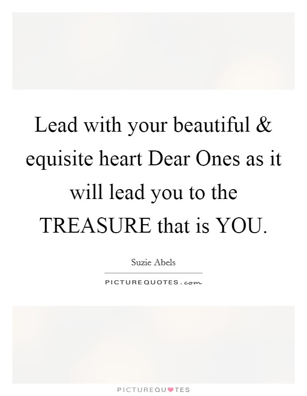 Lead with your beautiful and equisite heart Dear Ones as it will lead you to the TREASURE that is YOU. Picture Quote #1
